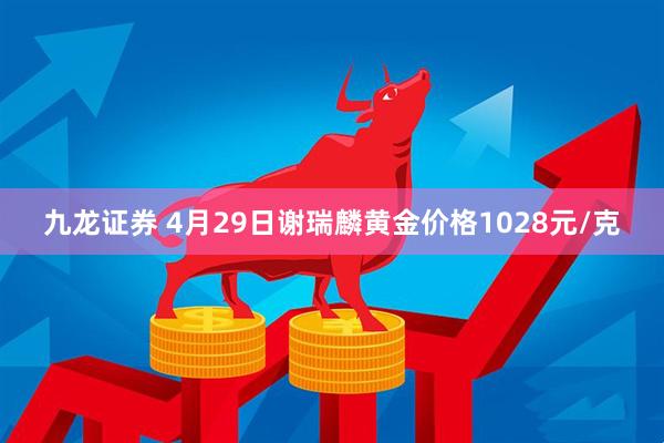 九龙证券 4月29日谢瑞麟黄金价格1028元/克