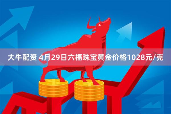 大牛配资 4月29日六福珠宝黄金价格1028元/克