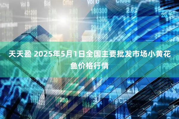 天天盈 2025年5月1日全国主要批发市场小黄花鱼价格行情