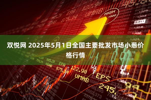 双悦网 2025年5月1日全国主要批发市场小葱价格行情