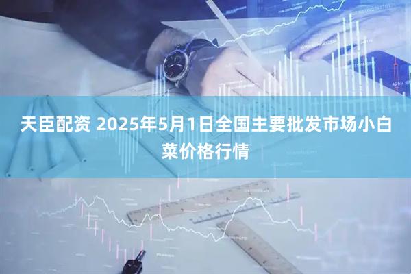 天臣配资 2025年5月1日全国主要批发市场小白菜价格行情