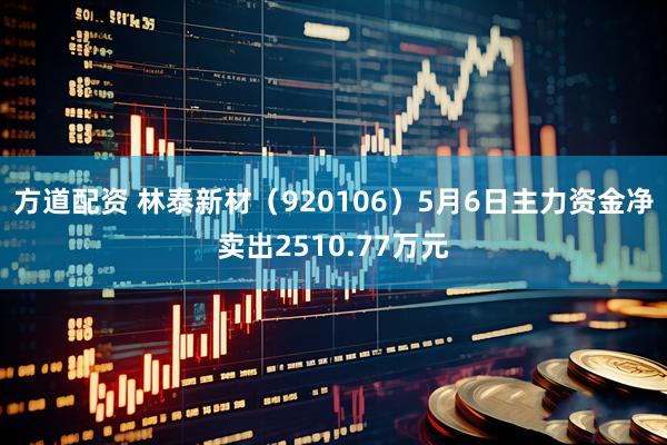 方道配资 林泰新材（920106）5月6日主力资金净卖出2510.77万元