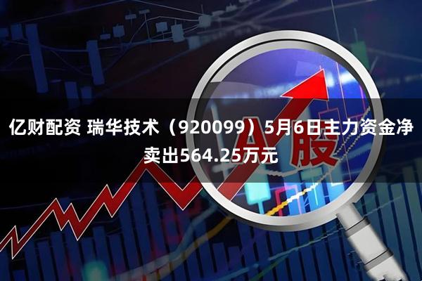 亿财配资 瑞华技术（920099）5月6日主力资金净卖出564.25万元