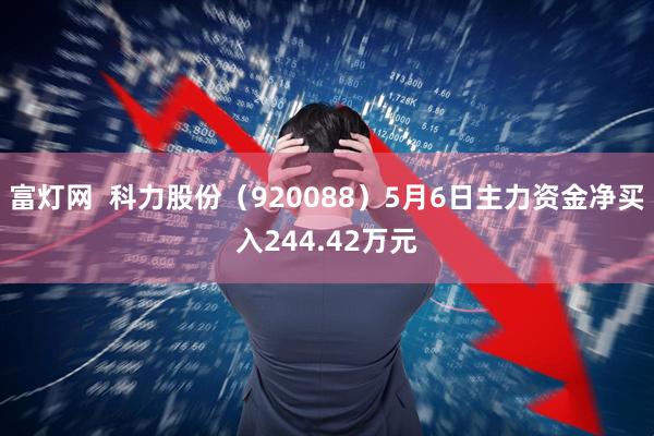 富灯网  科力股份（920088）5月6日主力资金净买入244.42万元