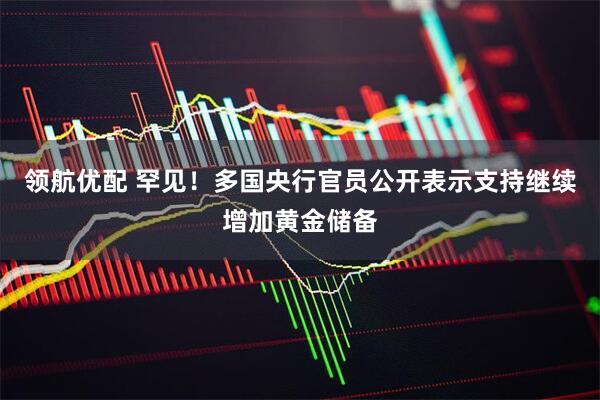 领航优配 罕见！多国央行官员公开表示支持继续增加黄金储备