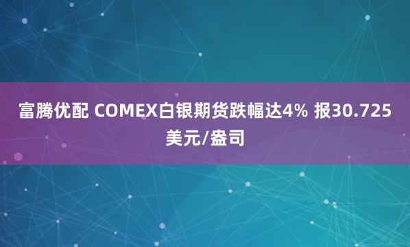 富腾优配 COMEX白银期货跌幅达4% 报30.725美元/盎司