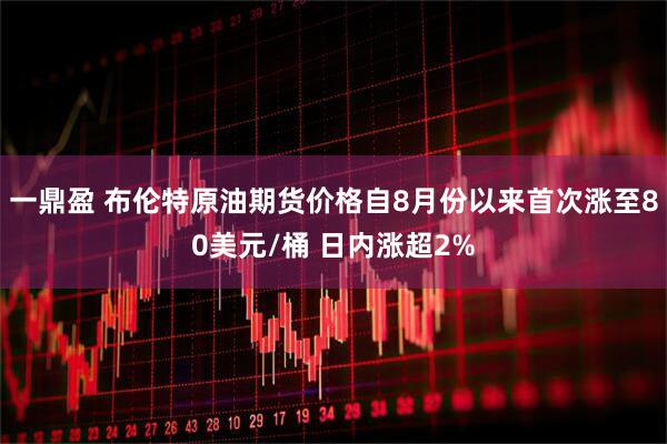 一鼎盈 布伦特原油期货价格自8月份以来首次涨至80美元/桶 日内涨超2%