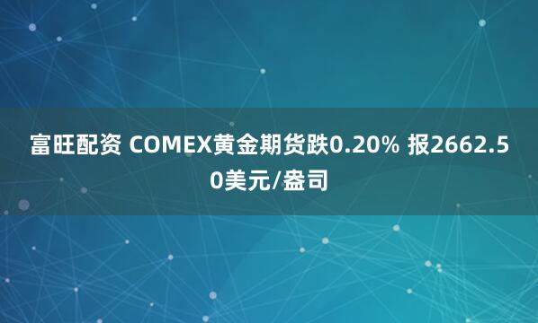 富旺配资 COMEX黄金期货跌0.20% 报2662.50美元/盎司