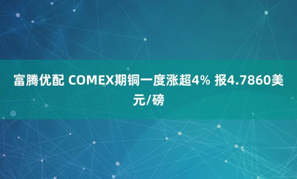 富腾优配 COMEX期铜一度涨超4% 报4.7860美元/磅