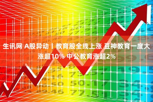 生讯网 A股异动丨教育股全线上涨 豆神教育一度大涨超10% 中公教育涨超2%