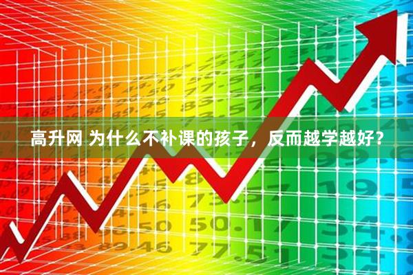 高升网 为什么不补课的孩子，反而越学越好？