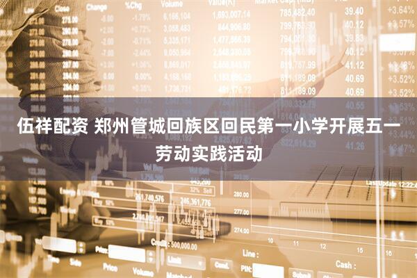 伍祥配资 郑州管城回族区回民第一小学开展五一劳动实践活动