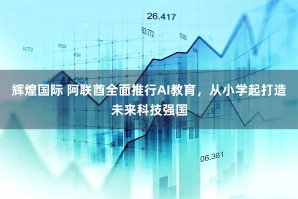 辉煌国际 阿联酋全面推行AI教育，从小学起打造未来科技强国