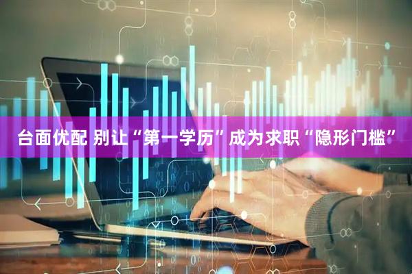 台面优配 别让“第一学历”成为求职“隐形门槛”