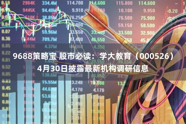 9688策略宝 股市必读：学大教育（000526）4月30日披露最新机构调研信息