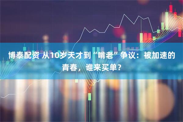 博泰配资 从10岁天才到“啃老”争议：被加速的青春，谁来买单？