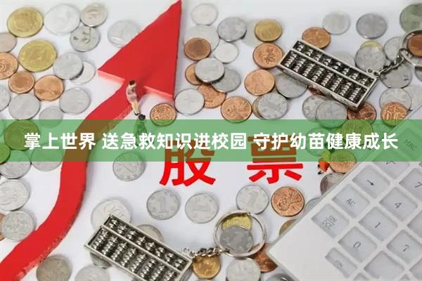 掌上世界 送急救知识进校园 守护幼苗健康成长