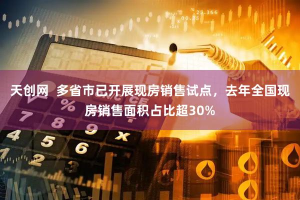 天创网  多省市已开展现房销售试点，去年全国现房销售面积占比超30%
