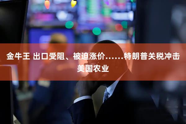 金牛王 出口受阻、被迫涨价……特朗普关税冲击美国农业