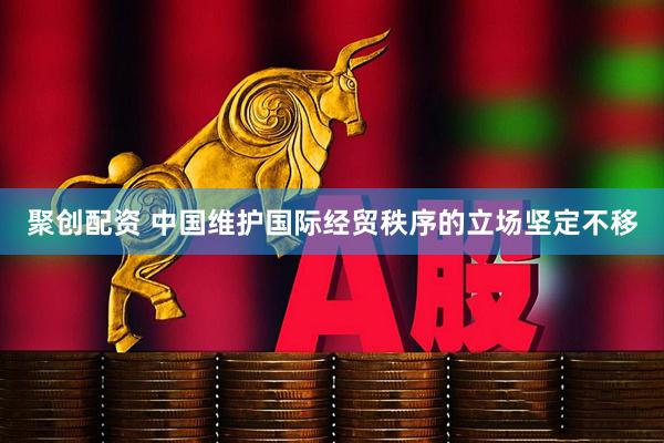 聚创配资 中国维护国际经贸秩序的立场坚定不移