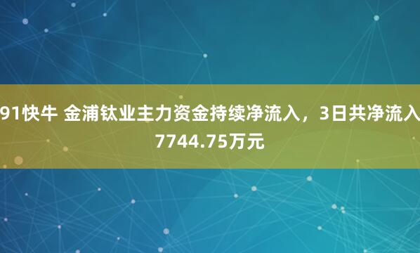 91快牛 金浦钛业主力资金持续净流入，3日共净流入7744.75万元