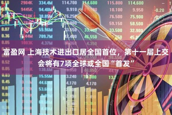 富盈网 上海技术进出口居全国首位，第十一届上交会将有7项全球或全国“首发”