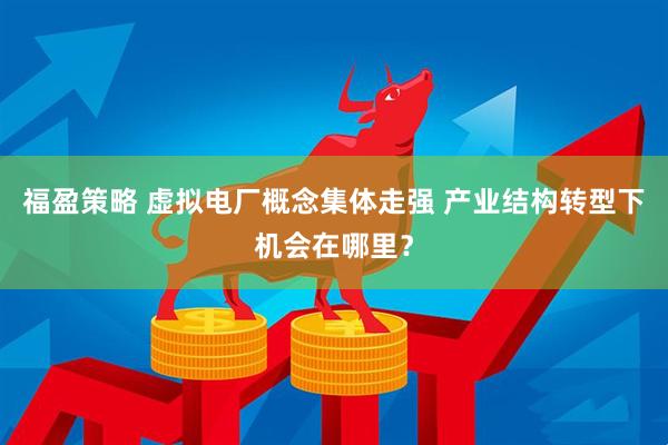 福盈策略 虚拟电厂概念集体走强 产业结构转型下机会在哪里?