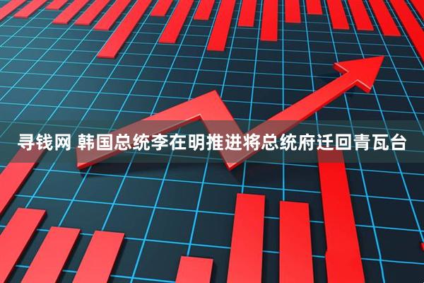 寻钱网 韩国总统李在明推进将总统府迁回青瓦台