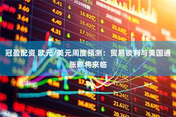 冠盈配资 欧元/美元周度预测：贸易谈判与美国通胀即将来临