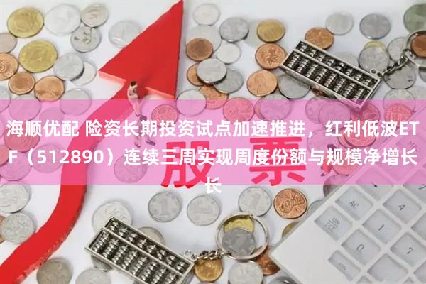 海顺优配 险资长期投资试点加速推进，红利低波ETF（512890）连续三周实现周度份额与规模净增长
