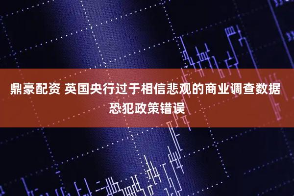 鼎豪配资 英国央行过于相信悲观的商业调查数据 恐犯政策错误