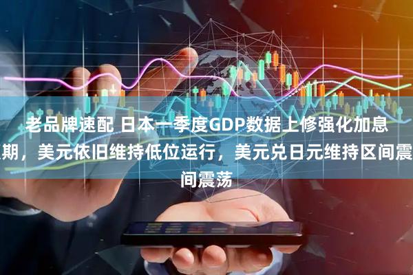 老品牌速配 日本一季度GDP数据上修强化加息预期，美元依旧维持低位运行，美元兑日元维持区间震荡