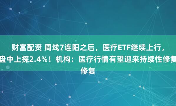 财富配资 周线7连阳之后，医疗ETF继续上行，盘中上探2.4%！机构：医疗行情有望迎来持续性修复