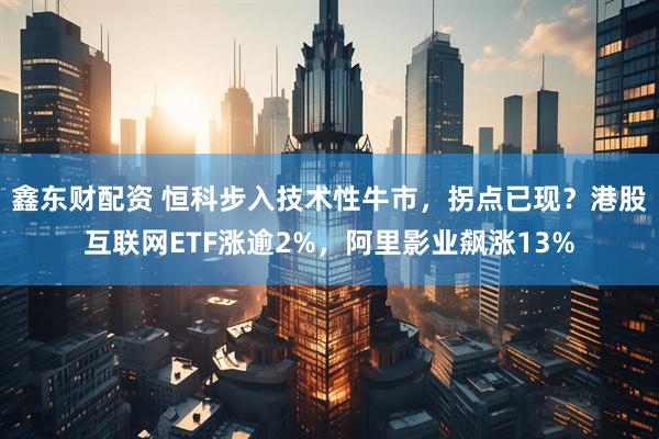 鑫东财配资 恒科步入技术性牛市，拐点已现？港股互联网ETF涨逾2%，阿里影业飙涨13%
