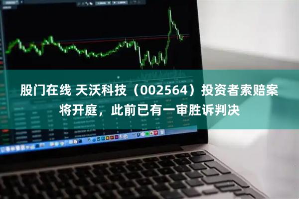 股门在线 天沃科技（002564）投资者索赔案将开庭，此前已有一审胜诉判决