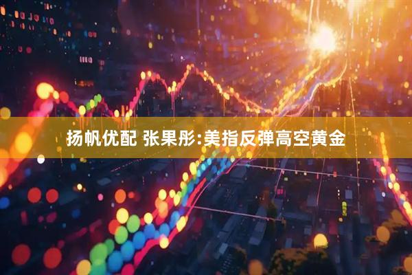 扬帆优配 张果彤:美指反弹高空黄金