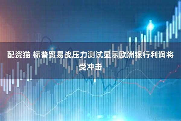 配资猫 标普贸易战压力测试显示欧洲银行利润将受冲击