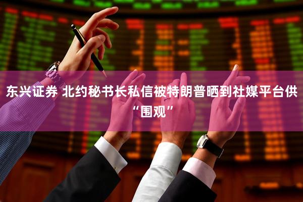 东兴证券 北约秘书长私信被特朗普晒到社媒平台供“围观”