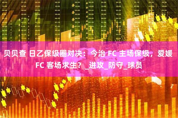 贝贝查 日乙保级圈对决：今治 FC 主场保级，爱媛 FC 客场求生？_进攻_防守_球员
