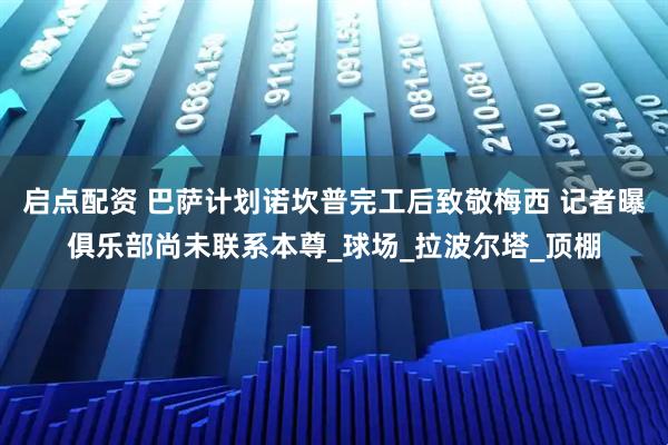 启点配资 巴萨计划诺坎普完工后致敬梅西 记者曝俱乐部尚未联系本尊_球场_拉波尔塔_顶棚