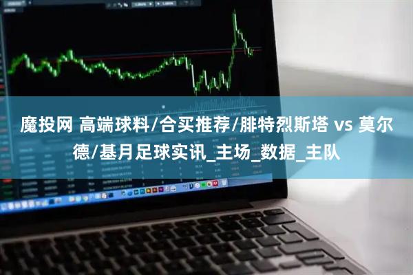 魔投网 高端球料/合买推荐/腓特烈斯塔 vs 莫尔德/基月足球实讯_主场_数据_主队