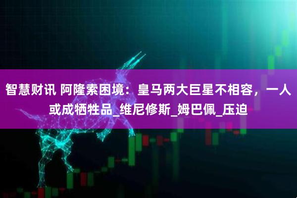智慧财讯 阿隆索困境：皇马两大巨星不相容，一人或成牺牲品_维尼修斯_姆巴佩_压迫