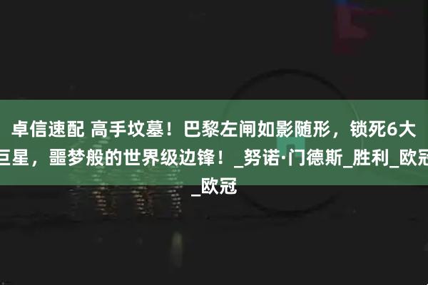 卓信速配 高手坟墓！巴黎左闸如影随形，锁死6大巨星，噩梦般的世界级边锋！_努诺·门德斯_胜利_欧冠