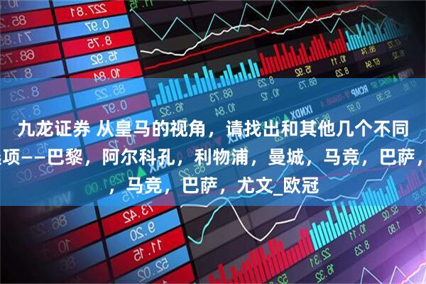 九龙证券 从皇马的视角，请找出和其他几个不同类的一个选项——巴黎，阿尔科孔，利物浦，曼城，马竞，巴萨，尤文_欧冠