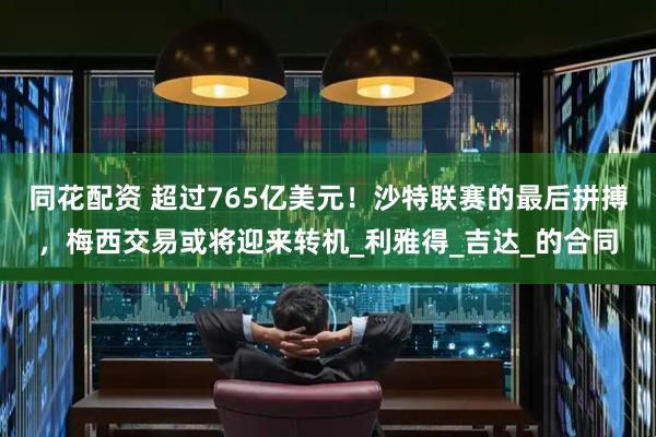同花配资 超过765亿美元！沙特联赛的最后拼搏，梅西交易或将迎来转机_利雅得_吉达_的合同