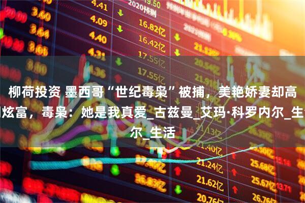 柳荷投资 墨西哥“世纪毒枭”被捕，美艳娇妻却高调炫富，毒枭：她是我真爱_古兹曼_艾玛·科罗内尔_生活