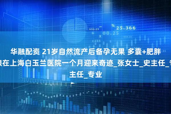 华融配资 21岁自然流产后备孕无果 多囊+肥胖姑娘在上海白玉兰医院一个月迎来奇迹_张女士_史主任_专业