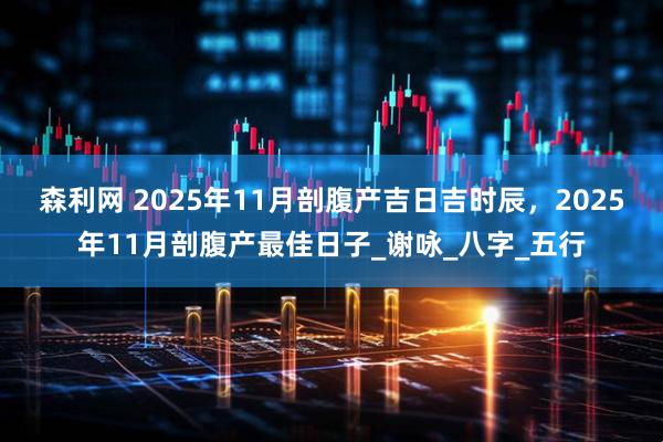 森利网 2025年11月剖腹产吉日吉时辰，2025年11月剖腹产最佳日子_谢咏_八字_五行
