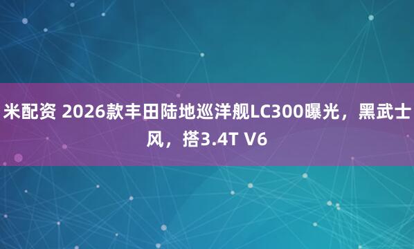 米配资 2026款丰田陆地巡洋舰LC300曝光，黑武士风，搭3.4T V6