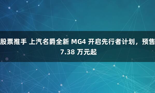 股票推手 上汽名爵全新 MG4 开启先行者计划，预售 7.38 万元起